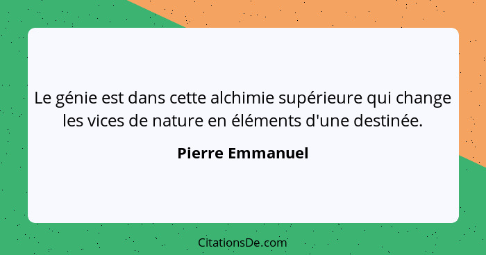 Le génie est dans cette alchimie supérieure qui change les vices de nature en éléments d'une destinée.... - Pierre Emmanuel