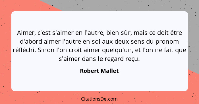 Aimer, c'est s'aimer en l'autre, bien sûr, mais ce doit être d'abord aimer l'autre en soi aux deux sens du pronom réfléchi. Sinon l'on... - Robert Mallet