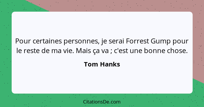 Pour certaines personnes, je serai Forrest Gump pour le reste de ma vie. Mais ça va ; c'est une bonne chose.... - Tom Hanks