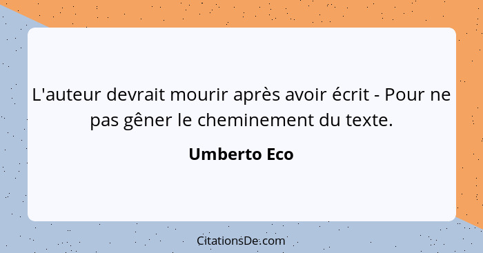 L'auteur devrait mourir après avoir écrit - Pour ne pas gêner le cheminement du texte.... - Umberto Eco