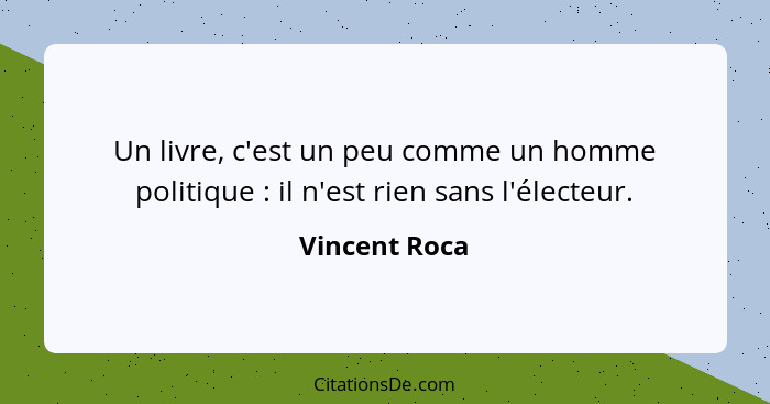 Un livre, c'est un peu comme un homme politique : il n'est rien sans l'électeur.... - Vincent Roca