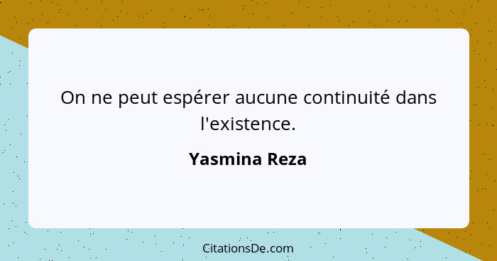 On ne peut espérer aucune continuité dans l'existence.... - Yasmina Reza