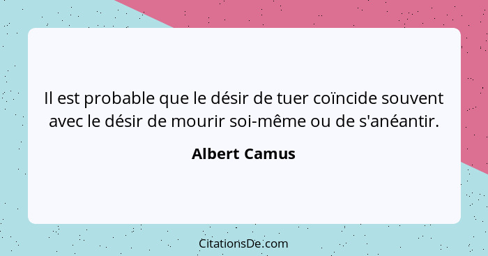 Il est probable que le désir de tuer coïncide souvent avec le désir de mourir soi-même ou de s'anéantir.... - Albert Camus