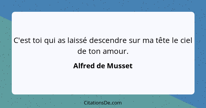 C'est toi qui as laissé descendre sur ma tête le ciel de ton amour.... - Alfred de Musset