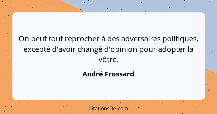 On peut tout reprocher à des adversaires politiques, excepté d'avoir changé d'opinion pour adopter la vôtre.... - André Frossard