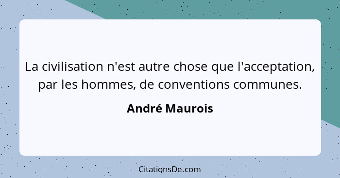 La civilisation n'est autre chose que l'acceptation, par les hommes, de conventions communes.... - André Maurois
