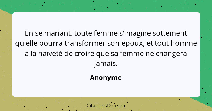 En se mariant, toute femme s'imagine sottement qu'elle pourra transformer son époux, et tout homme a la naïveté de croire que sa femme ne ch... - Anonyme