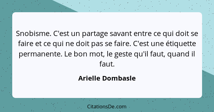 Snobisme. C'est un partage savant entre ce qui doit se faire et ce qui ne doit pas se faire. C'est une étiquette permanente. Le bon... - Arielle Dombasle