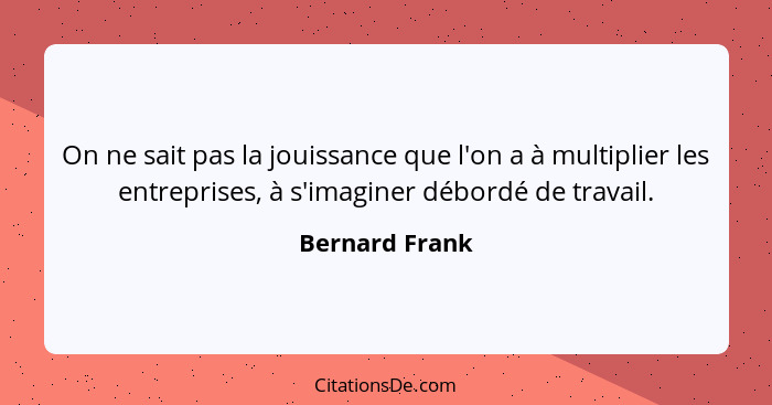 On ne sait pas la jouissance que l'on a à multiplier les entreprises, à s'imaginer débordé de travail.... - Bernard Frank