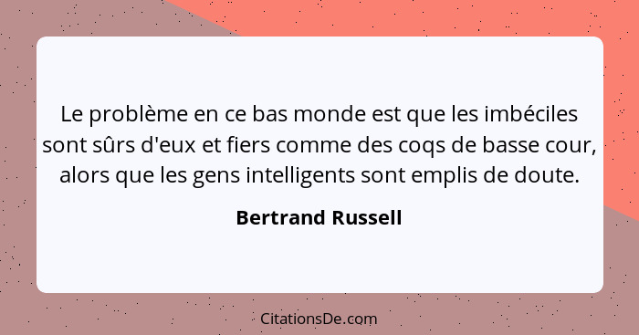 Le problème en ce bas monde est que les imbéciles sont sûrs d'eux et fiers comme des coqs de basse cour, alors que les gens intelli... - Bertrand Russell