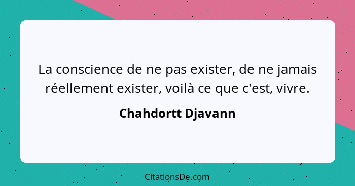 La conscience de ne pas exister, de ne jamais réellement exister, voilà ce que c'est, vivre.... - Chahdortt Djavann