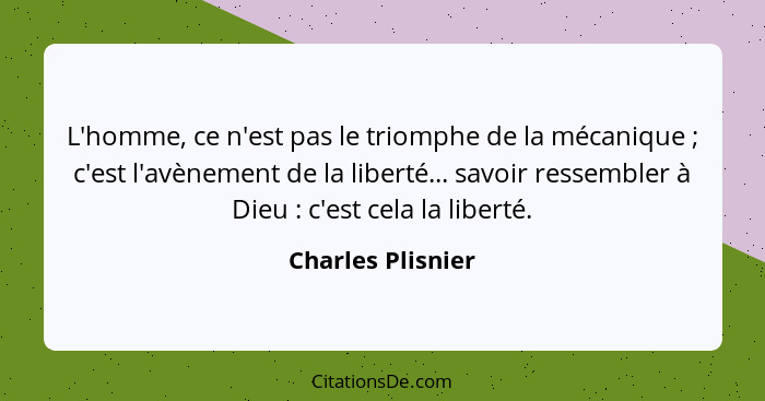 L'homme, ce n'est pas le triomphe de la mécanique ; c'est l'avènement de la liberté... savoir ressembler à Dieu : c'est c... - Charles Plisnier