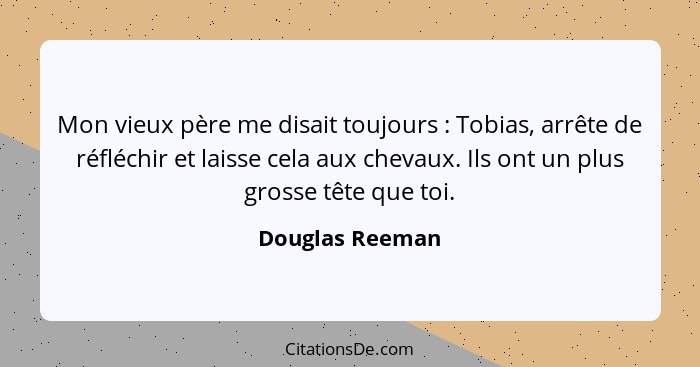 Mon vieux père me disait toujours : Tobias, arrête de réfléchir et laisse cela aux chevaux. Ils ont un plus grosse tête que toi.... - Douglas Reeman