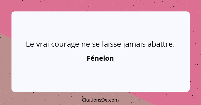 Le vrai courage ne se laisse jamais abattre.... - Fénelon