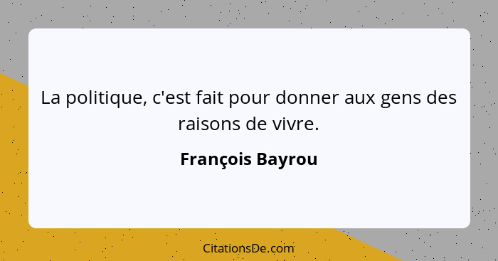 La politique, c'est fait pour donner aux gens des raisons de vivre.... - François Bayrou