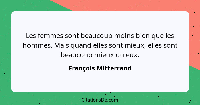 Les femmes sont beaucoup moins bien que les hommes. Mais quand elles sont mieux, elles sont beaucoup mieux qu'eux.... - François Mitterrand