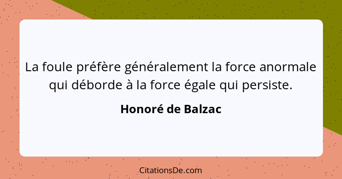 La foule préfère généralement la force anormale qui déborde à la force égale qui persiste.... - Honoré de Balzac