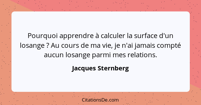 Pourquoi apprendre à calculer la surface d'un losange ? Au cours de ma vie, je n'ai jamais compté aucun losange parmi mes rel... - Jacques Sternberg