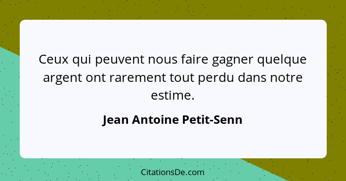 Ceux qui peuvent nous faire gagner quelque argent ont rarement tout perdu dans notre estime.... - Jean Antoine Petit-Senn