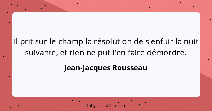 Il prit sur-le-champ la résolution de s'enfuir la nuit suivante, et rien ne put l'en faire démordre.... - Jean-Jacques Rousseau