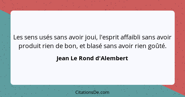 Les sens usés sans avoir joui, l'esprit affaibli sans avoir produit rien de bon, et blasé sans avoir rien goûté.... - Jean Le Rond d'Alembert