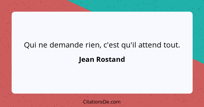 Qui ne demande rien, c'est qu'il attend tout.... - Jean Rostand