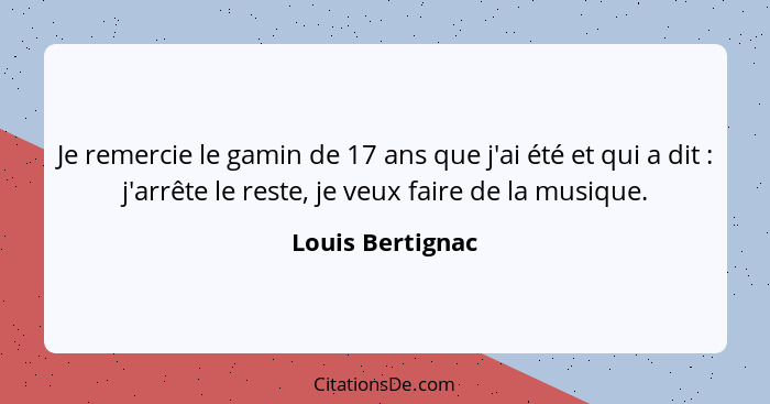 Je remercie le gamin de 17 ans que j'ai été et qui a dit : j'arrête le reste, je veux faire de la musique.... - Louis Bertignac