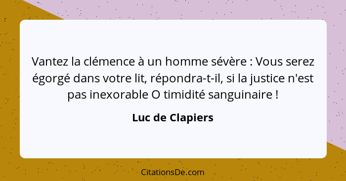 Vantez la clémence à un homme sévère : Vous serez égorgé dans votre lit, répondra-t-il, si la justice n'est pas inexorable O ti... - Luc de Clapiers