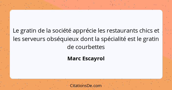 Le gratin de la société apprécie les restaurants chics et les serveurs obséquieux dont la spécialité est le gratin de courbettes... - Marc Escayrol