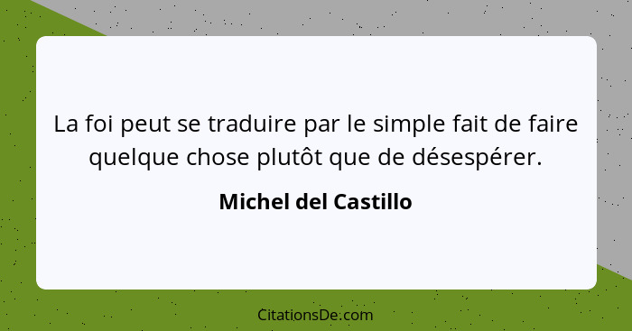La foi peut se traduire par le simple fait de faire quelque chose plutôt que de désespérer.... - Michel del Castillo