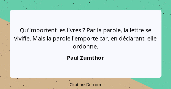 Qu'importent les livres ? Par la parole, la lettre se vivifie. Mais la parole l'emporte car, en déclarant, elle ordonne.... - Paul Zumthor