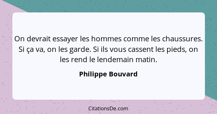 On devrait essayer les hommes comme les chaussures. Si ça va, on les garde. Si ils vous cassent les pieds, on les rend le lendemain... - Philippe Bouvard