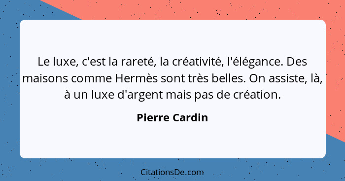 Le luxe, c'est la rareté, la créativité, l'élégance. Des maisons comme Hermès sont très belles. On assiste, là, à un luxe d'argent mai... - Pierre Cardin