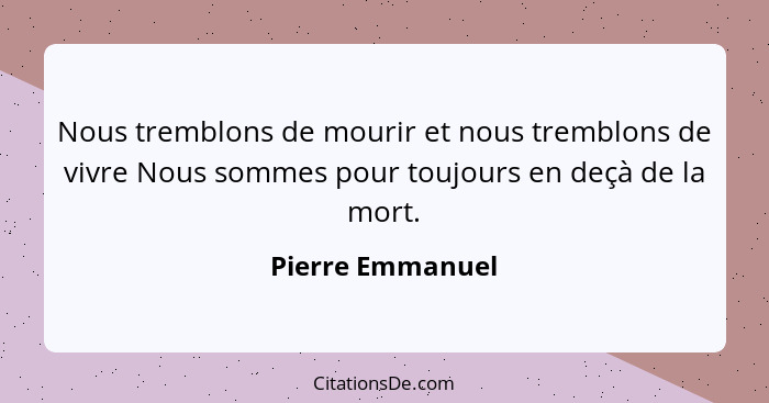 Nous tremblons de mourir et nous tremblons de vivre Nous sommes pour toujours en deçà de la mort.... - Pierre Emmanuel