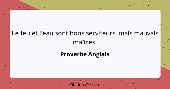 Le feu et l'eau sont bons serviteurs, mais mauvais maîtres.... - Proverbe Anglais