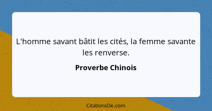 L'homme savant bâtit les cités, la femme savante les renverse.... - Proverbe Chinois