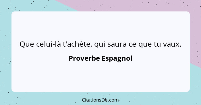 Que celui-là t'achète, qui saura ce que tu vaux.... - Proverbe Espagnol