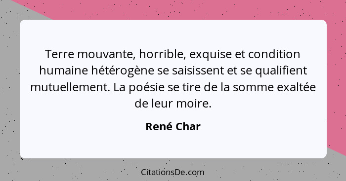 Terre mouvante, horrible, exquise et condition humaine hétérogène se saisissent et se qualifient mutuellement. La poésie se tire de la som... - René Char