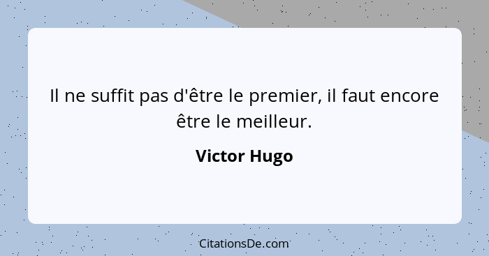 Il ne suffit pas d'être le premier, il faut encore être le meilleur.... - Victor Hugo
