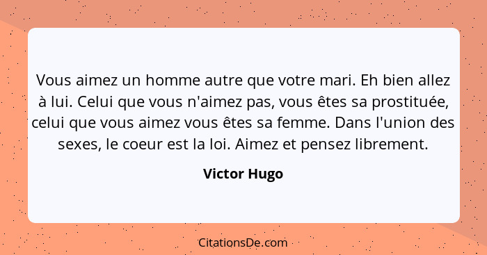 Vous aimez un homme autre que votre mari. Eh bien allez à lui. Celui que vous n'aimez pas, vous êtes sa prostituée, celui que vous aimez... - Victor Hugo