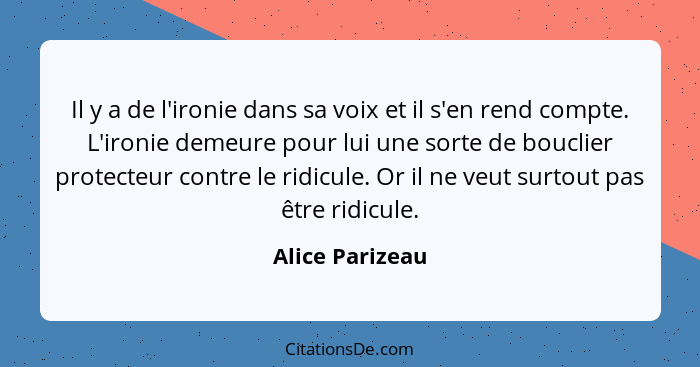 Il y a de l'ironie dans sa voix et il s'en rend compte. L'ironie demeure pour lui une sorte de bouclier protecteur contre le ridicule... - Alice Parizeau