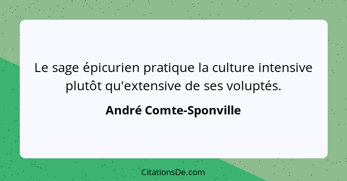 Le sage épicurien pratique la culture intensive plutôt qu'extensive de ses voluptés.... - André Comte-Sponville