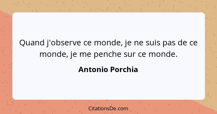 Quand j'observe ce monde, je ne suis pas de ce monde, je me penche sur ce monde.... - Antonio Porchia