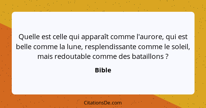 Quelle est celle qui apparaît comme l'aurore, qui est belle comme la lune, resplendissante comme le soleil, mais redoutable comme des bataillo... - Bible