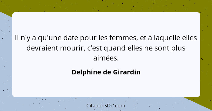 Il n'y a qu'une date pour les femmes, et à laquelle elles devraient mourir, c'est quand elles ne sont plus aimées.... - Delphine de Girardin