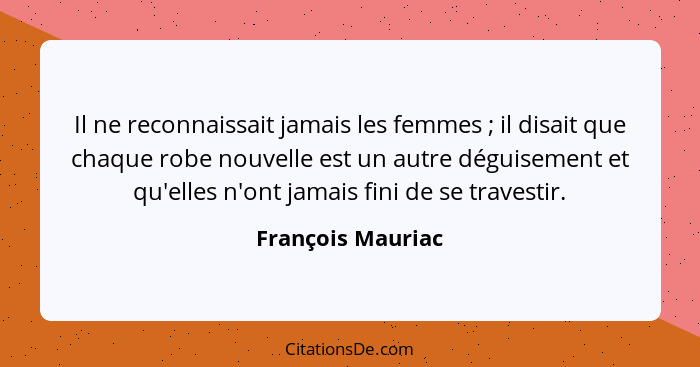 Il ne reconnaissait jamais les femmes ; il disait que chaque robe nouvelle est un autre déguisement et qu'elles n'ont jamais f... - François Mauriac