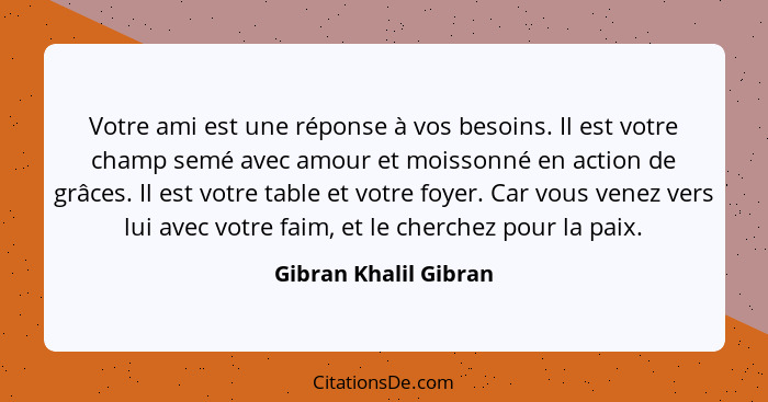 Votre ami est une réponse à vos besoins. Il est votre champ semé avec amour et moissonné en action de grâces. Il est votre tabl... - Gibran Khalil Gibran