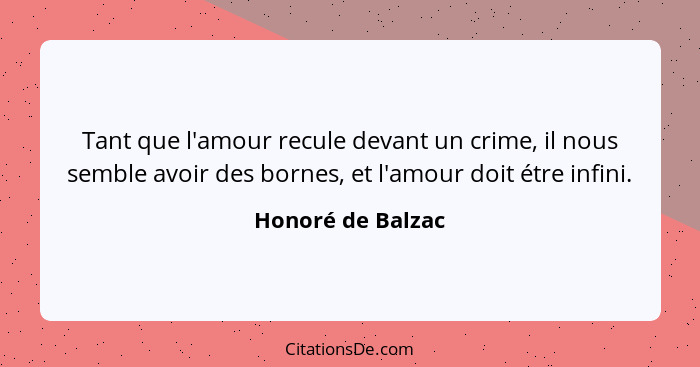 Tant que l'amour recule devant un crime, il nous semble avoir des bornes, et l'amour doit étre infini.... - Honoré de Balzac