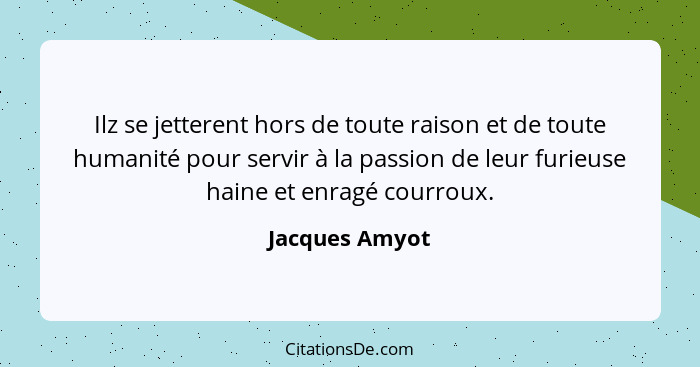 Ilz se jetterent hors de toute raison et de toute humanité pour servir à la passion de leur furieuse haine et enragé courroux.... - Jacques Amyot