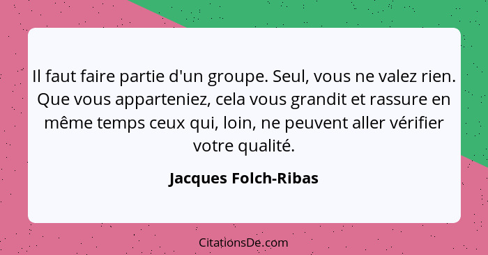 Il faut faire partie d'un groupe. Seul, vous ne valez rien. Que vous apparteniez, cela vous grandit et rassure en même temps ceu... - Jacques Folch-Ribas